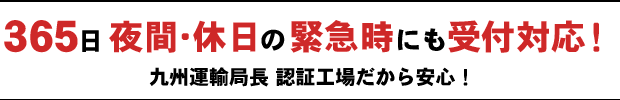 365日夜間・休日の緊急時にも受付対応！九州運輸局長 認証工場だから安心！